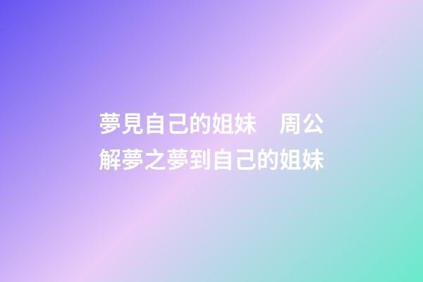 夢見自己的姐妹　周公解夢之夢到自己的姐妹
